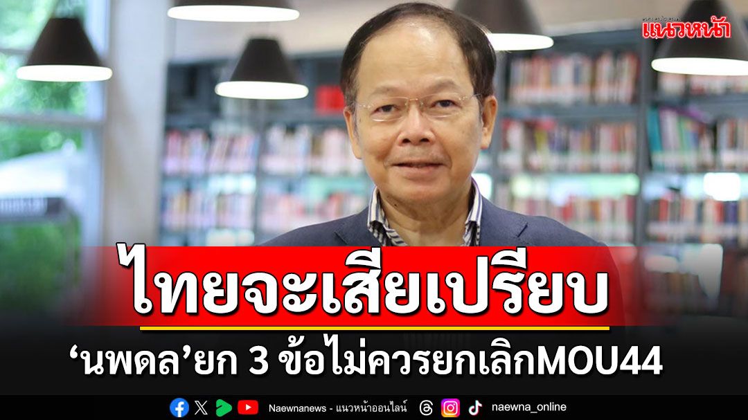 'นพดล'ยก 3 ข้อไม่ควรยกเลิกMOU44 จะทำให้ไทยเสียเปรียบ ซัดยุค'บิ๊กตู่'เจรจาเหมือนกัน