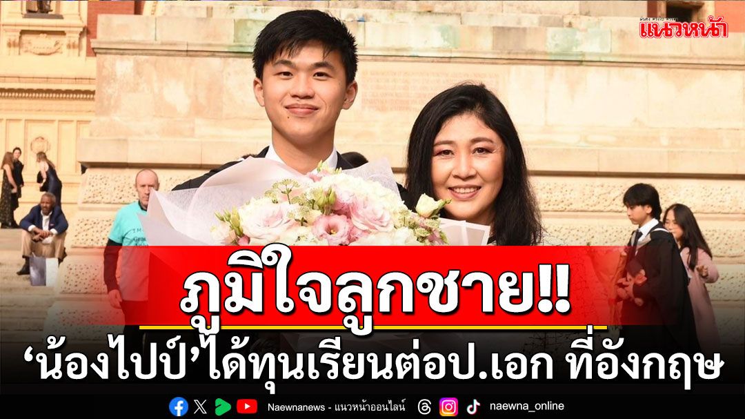 ‘ยิ่งลักษณ์’ภูมิใจ‘น้องไปป์’ได้ทุนเรียนต่อป.เอก ที่อังกฤษ อวยพรประสบความสำเร็จ