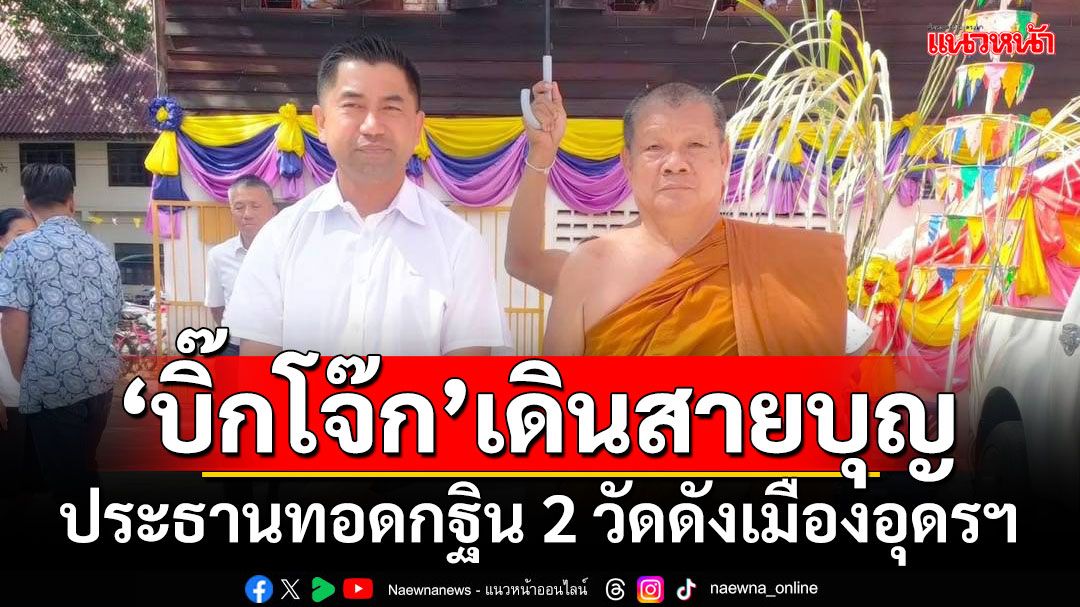 ‘บิ๊กโจ๊ก’เดินสายบุญ ประธานทอดกฐิน 2 วัดดังเมืองอุดรฯ