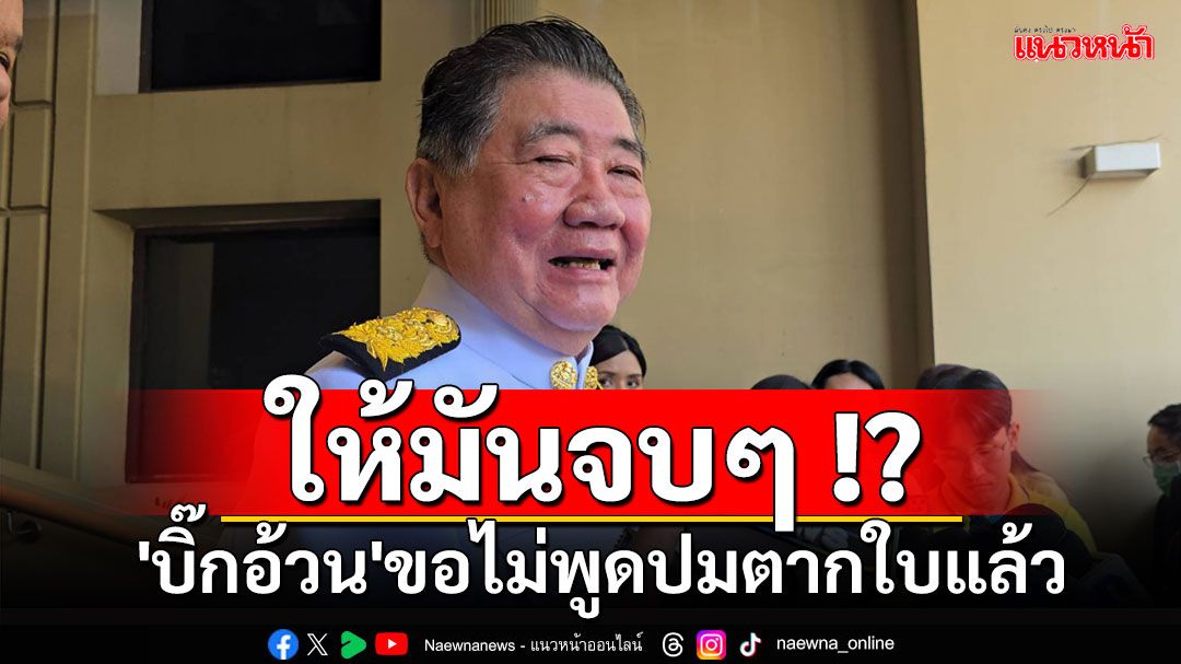 ให้มันจบๆ !? 'บิ๊กอ้วน'ขอไม่พูดปมตากใบแล้ว