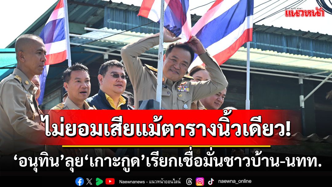 ‘อนุทิน’ยกคณะลุย‘เกาะกูด’ปลุกขวัญเรียกเชื่อมั่นชาวบ้าน-นทท. ลั่นไม่ยอมเสียแม้ตารางนิ้วเดียว!