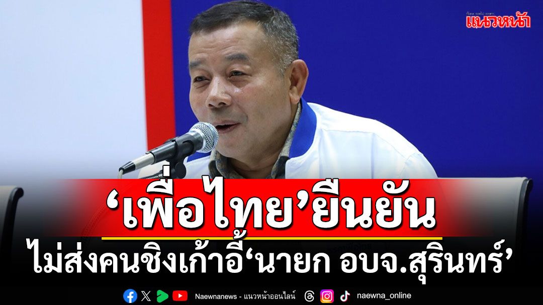 ‘เพื่อไทย’ยืนยัน!!! ไม่ส่งคนชิงเก้าอี้‘นายก อบจ.สุรินทร์‘