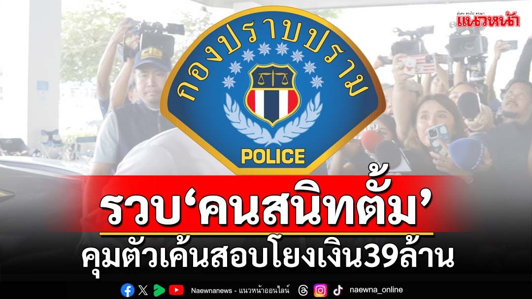 ด่วน!รวบ‘คนสนิทตั้ม’คุมตัวเข้ากองปราบ เค้นสอบปมโยงเงิน39ล้าน