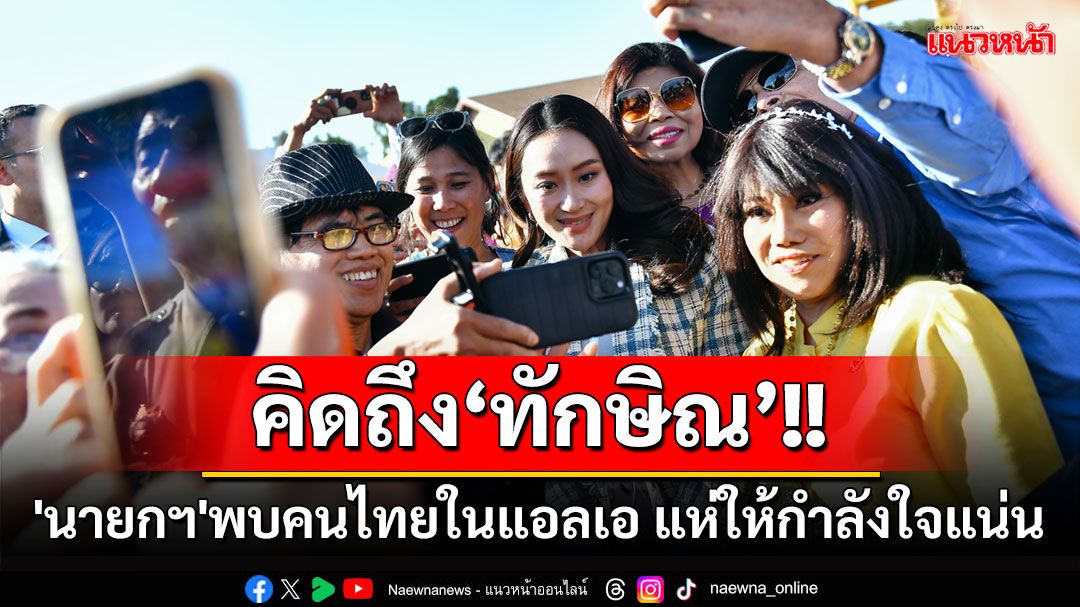 'นายกฯ'พบคนไทยในแอลเอ แห่ให้กำลังใจแน่น บอกคิดถึง‘ทักษิณ’ ลั่นไว้ชวนคุณพ่อมาเที่ยว