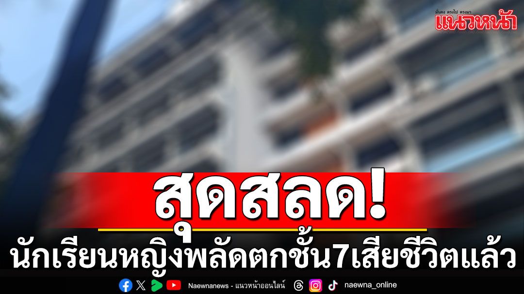 สลด! นักเรียนหญิง ม.3 พลัดตกอาคารชั้น 7 เสียชีวิตแล้ว