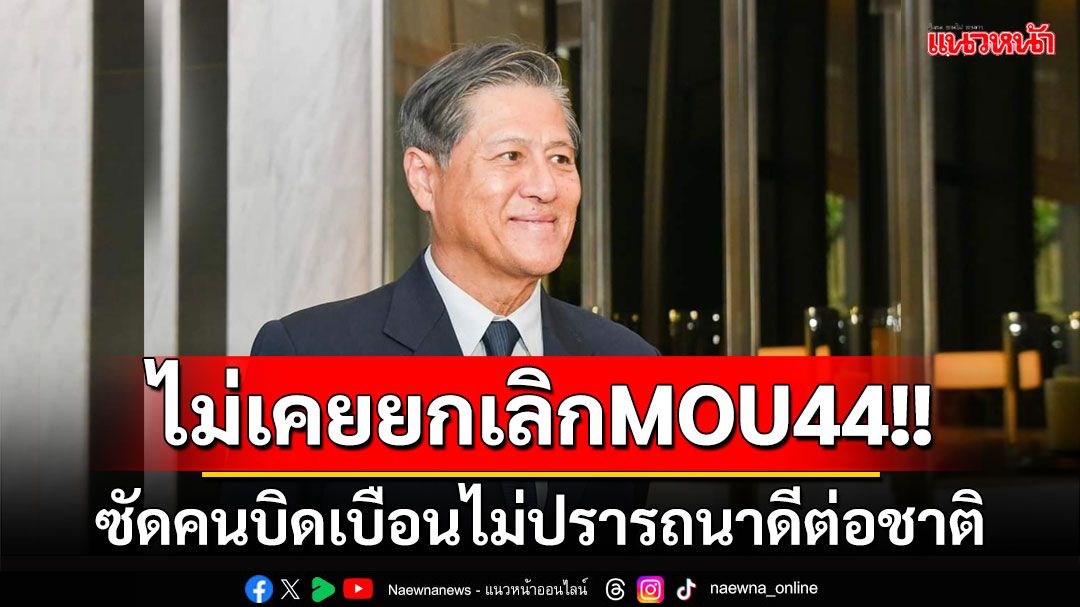 'ผู้ช่วย รมต.กต.'แจงยังไม่เคยมีการยกเลิก MOU44 ซัดคนบิดเบือนไม่ปรารถนาดีต่อชาติ