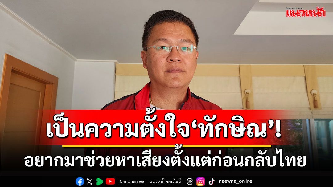 'ศราวุธ'เผย​'ทักษิณ'มาช่วยหาเสียงเป็นความตั้งใจตั้งแต่ก่อนกลับไทย​