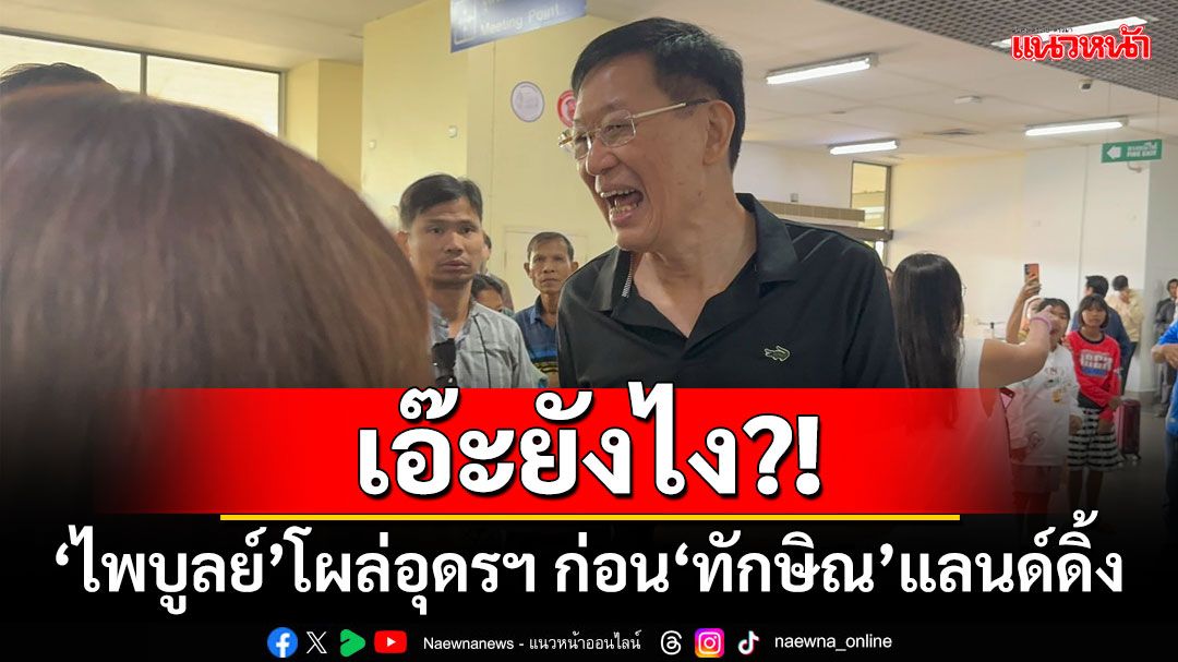 เอ๊ะยังไง?! ‘ไพบูลย์’โผล่อุดรฯ ก่อน‘ทักษิณ’แลนด์ดิ้ง 1 ชม.