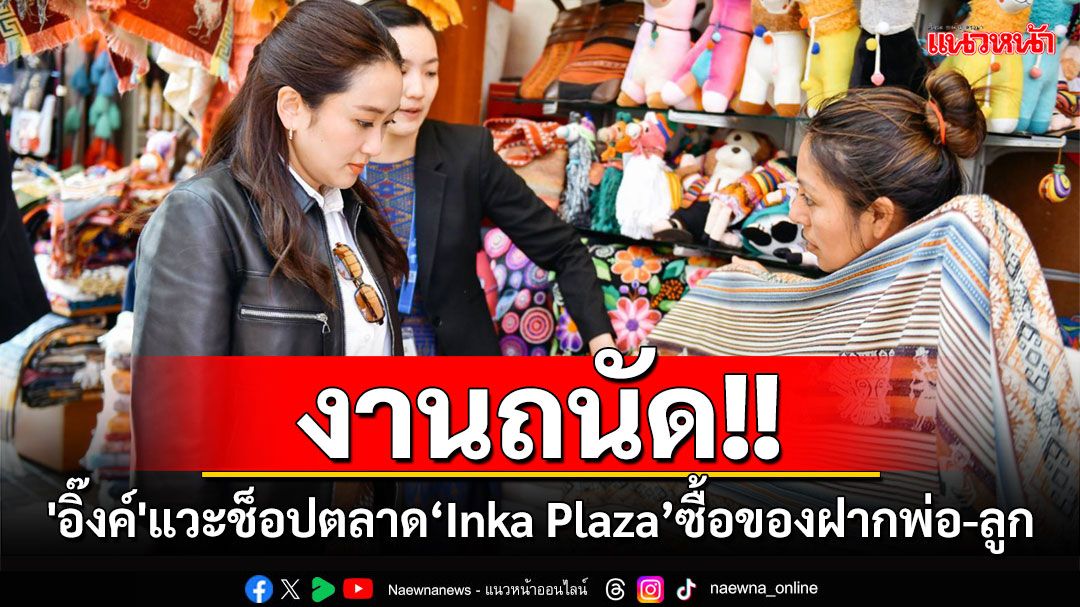 งานถนัด! 'อิ๊งค์'แวะช็อปตลาด‘Inka Plaza’สินค้าพื้นเมืองเปรู ซื้อของฝาก'ทักษิณ-ลูก'