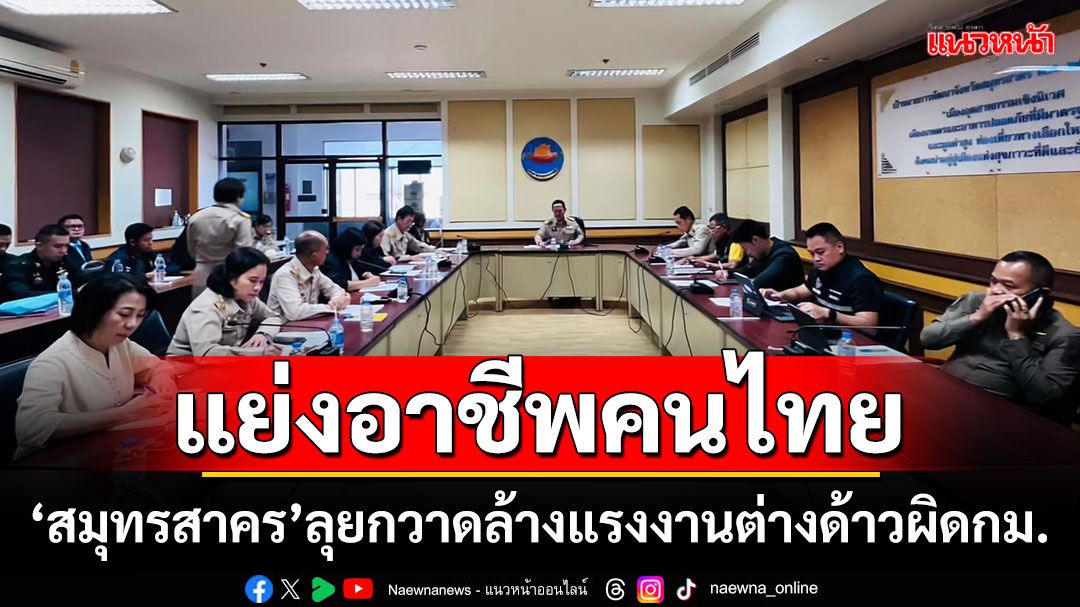 แย่งอาชีพคนไทย!!! 'สมุทรสาคร'ลุยกวาดล้างแรงงานต่างด้าวผิดกม.