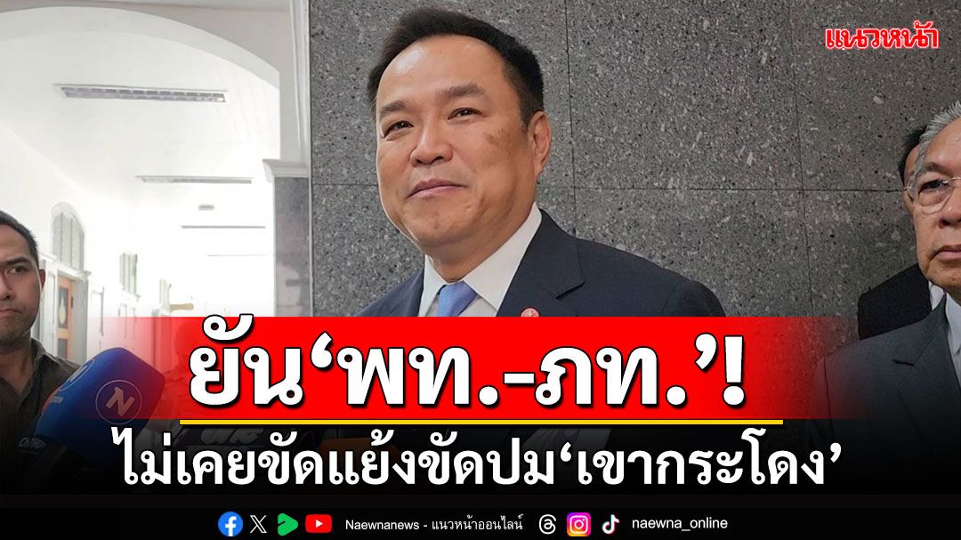 ‘อนุทิน’ยัน‘เพื่อไทย-ภูมิใจไทย’ไม่เคยขัดแย้งขัดปม‘เขากระโดง’