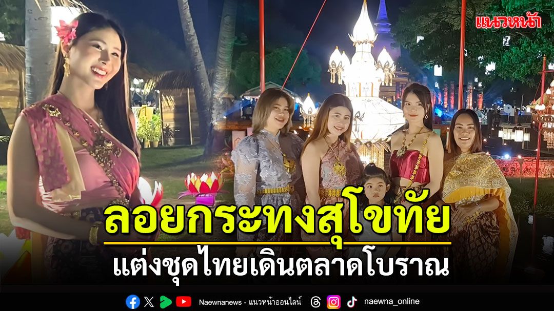 คนนับแสนแห่เที่ยว'ลอยกระทงสุโขทัย' แต่งชุดไทยเดินตลาดโบราณ