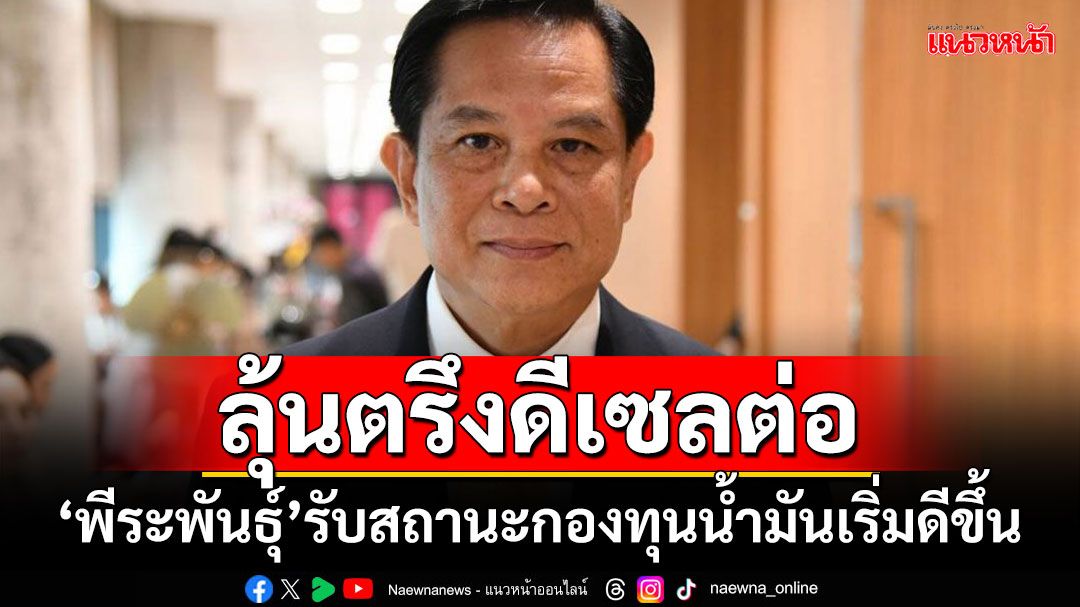 ลุ้นตรึงดีเซลต่อ!!! ‘พีระพันธุ์’รับสถานะกองทุนน้ำมันเริ่มดีขึ้น