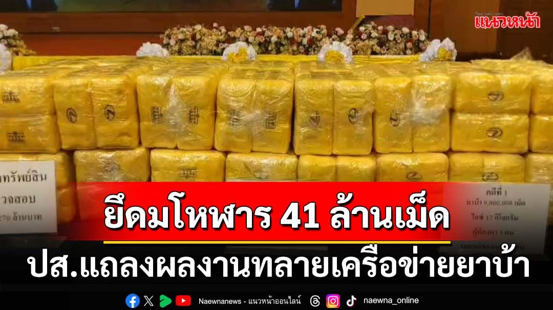 ปส.แถลงทลายแก๊งยาเสพติด ยึด‘ยาบ้า’ล็อตใหญ่ 41 ล้านเม็ด อายัดทรัพย์แตะ 270 ล้าน