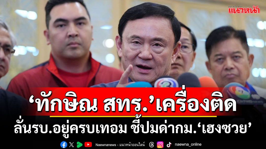 ‘ทักษิณ สทร.’เครื่องติดแล้ว!! ลั่นรัฐบาลอยู่ครบเทอม ชี้ปมด่ากฎหมาย‘เฮงซวย’