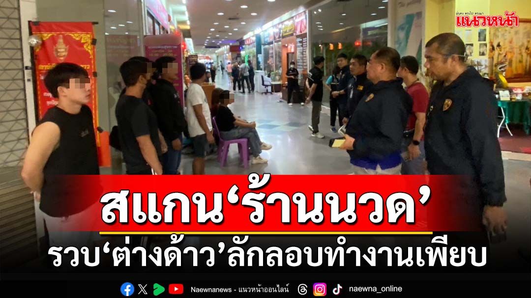 สแกน‘ร้านนวด’ห้างดัง!‘สืบตม.1’สนธิกำลังรวบ‘ต่างด้าว’ลักลอบทำงานแย่งอาชีพคนไทย