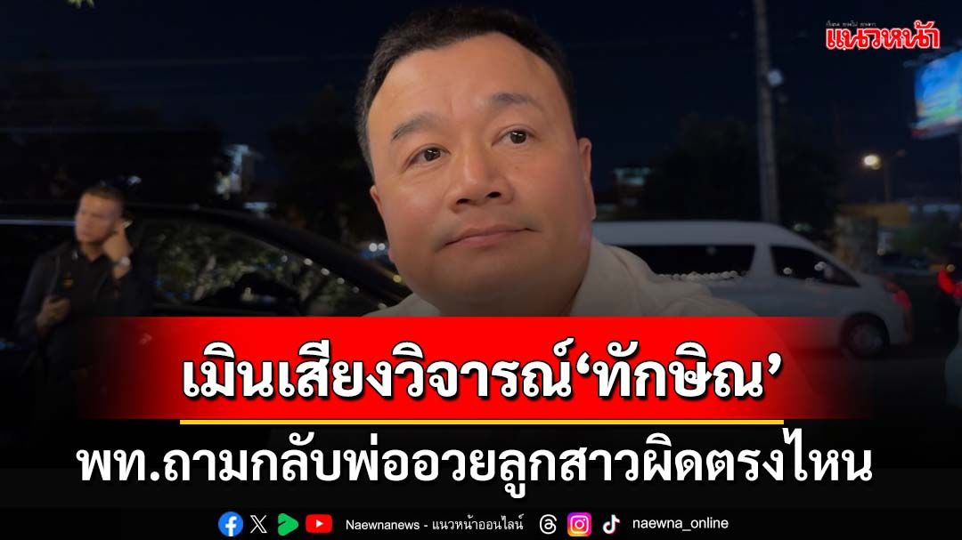 ‘สรวงศ์’ไม่ให้ราคา‘เทพไท’วิจารณ์‘ทักษิณ’ ถามกลับผิดตรงไหนพ่ออวยลูกสาว