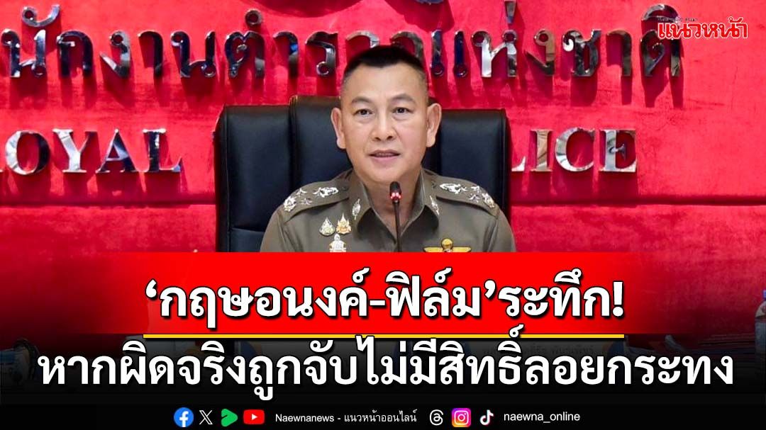 ‘กฤษอนงค์-ฟิล์ม’ระทึก!‘ผบ.ตร.’ชี้หากผิดจริงถูกจับไม่มีสิทธิ์ลอยกระทง