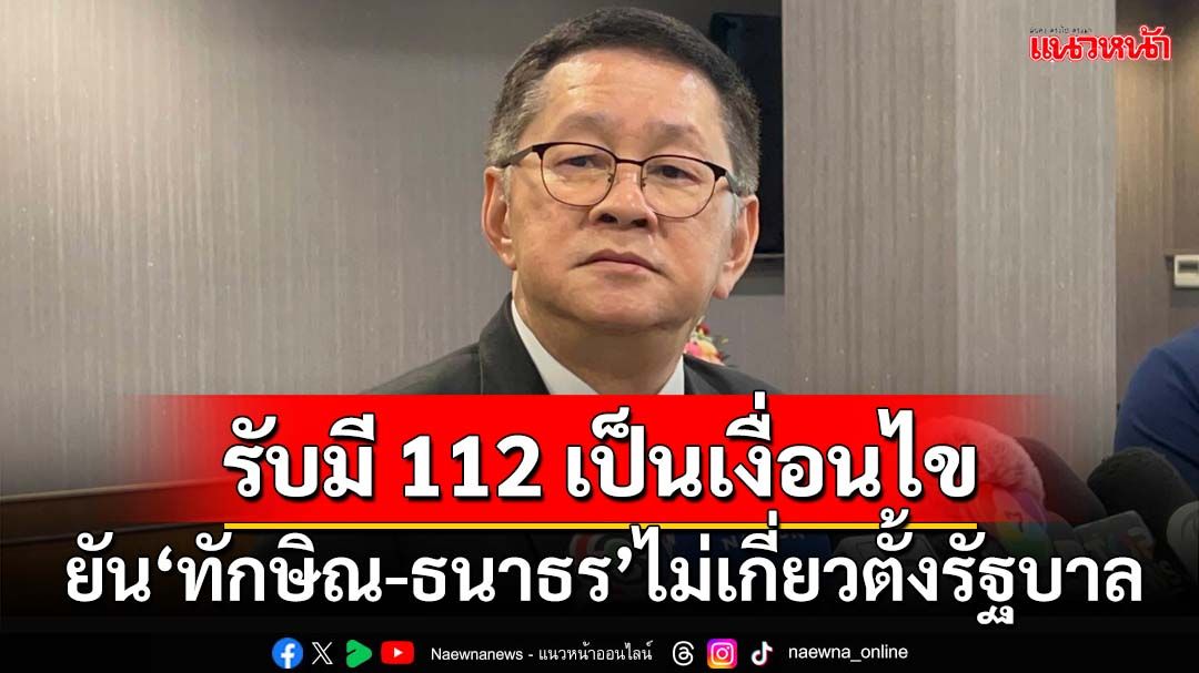 ‘ประเสริฐ’รับมี 112 เป็นเงื่อนไข ยัน‘ทักษิณ-ธนาธร’ไม่เกี่ยวตั้งรัฐบาล