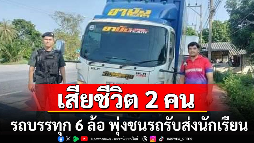 สลด! รถบรรทุก 6 ล้อ พุ่งชนรถรับส่งนักเรียน เสียชีวิต 2 คน