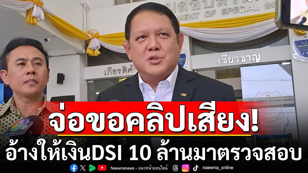 DSI เตรียมประสานนำคลิปเสียง 'หญิงสาวรายหนึ่ง' อ้างให้เงินสินบน 10 ล้านมาตรวจสอบ