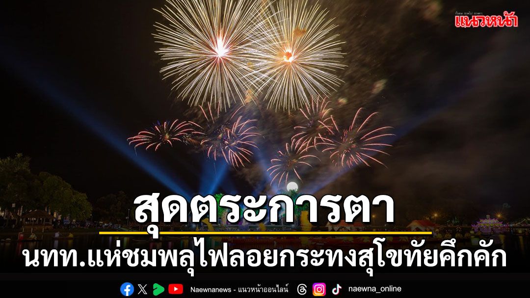 ลอยกระทงสุโขทัยคึกคัก นทท.กว่า 7 หมื่นแห่ชมพลุไฟ 4 ประตูเมืองสุดตระการตา