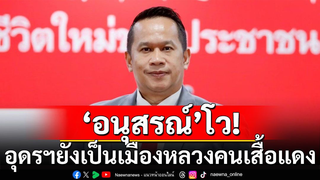 'อนุสรณ์'เผย'ทักษิณ'มาช่วยหาเสียง เป็นภาพยืนยันอุดรฯ ยังคงเป็นเมืองหลวงของคนเสื้อแดง