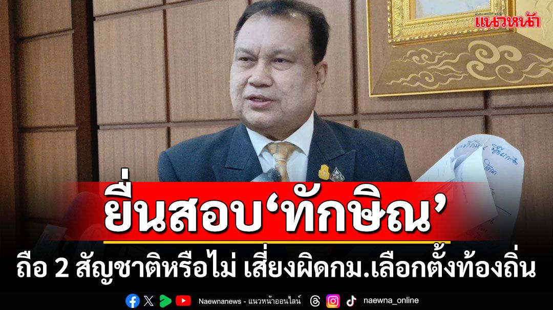 ‘สนธิญา’ยื่น กกต.สอบ‘ทักษิณ’ ถือ 2 สัญชาติหรือไม่ เสี่ยงผิดกม.เลือกตั้งท้องถิ่น