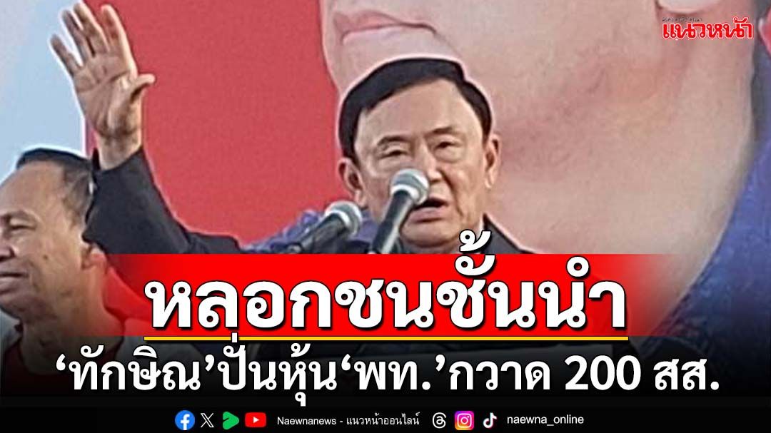 ฝันกลางวัน! ‘ทักษิณ’ปั่นหุ้น‘เพื่อไทย’กวาด 200 สส. หลอกชนชั้นนำ-กลุ่มอนุรักษ์นิยม