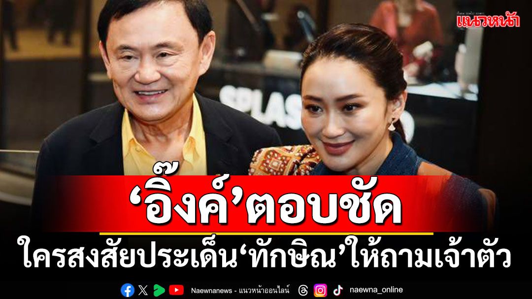 ‘อิ๊งค์’ตอบชัด!!! ใครสงสัยประเด็น‘ทักษิณ’ให้ถามเจ้าตัว