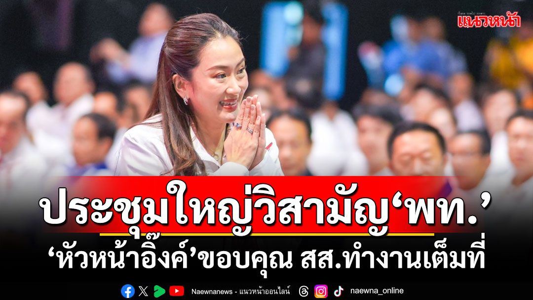 ประชุมใหญ่วิสามัญ‘พท.’ ‘หัวหน้าอิ๊งค์’ขอบคุณ สส.ทำงานเต็มที่