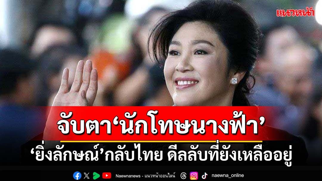 ‘ยิ่งลักษณ์’กลับไทย ดีลลับที่ยังเหลืออยู่ จับตา‘นักโทษนางฟ้า’ซ้ำรอยนักโทษเทวดา