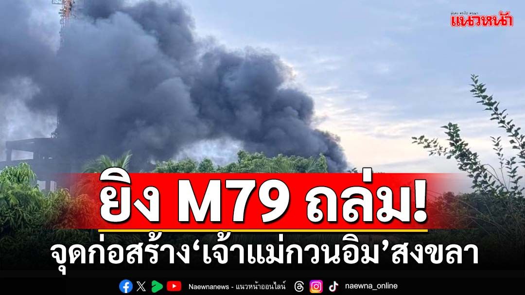 ด่วน!คนร้ายลอบยิงถล่มเอ็ม79 ใส่ที่พักคนงานก่อสร้าง‘เจ้าแม่กวนอิม’สงขลา