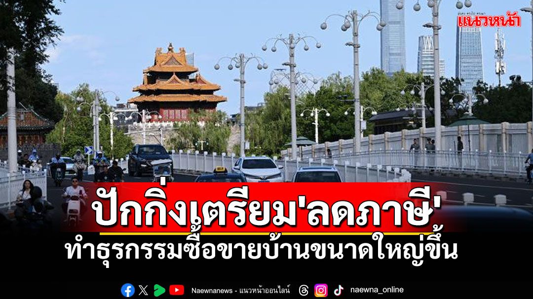 ปักกิ่งเตรียม 'ลดภาษี' ทำธุรกรรมซื้อขายบ้านขนาดใหญ่ขึ้น