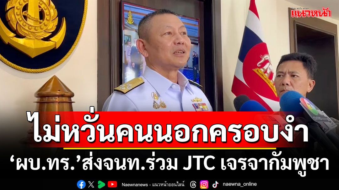 ไม่หวั่นคนนอกครอบงำ!!! ‘ผบ.ทร.’ส่งจนท.อุทกศาสตร์-พระธรรมนูญ ร่วม JTC เจรจากัมพูชา