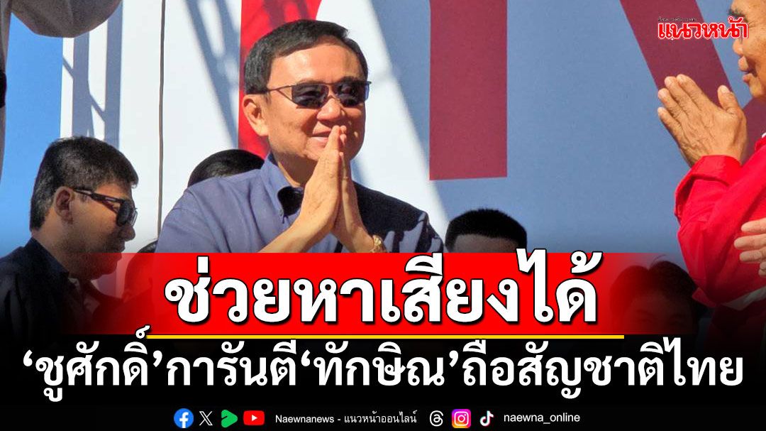 ช่วยหาเสียงได้!!! ‘ชูศักดิ์’การันตี‘ทักษิณ’ถือสัญชาติไทย