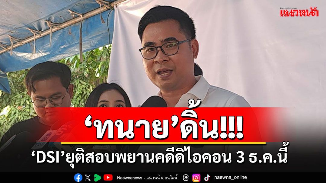 ทนาย'บอสพอล'กุมขมับ!! 'DSI'ยุติสอบพยานคดีดิไอคอน 3 ธ.ค.นี้ จ่อร้องขอความเป็นธรรม