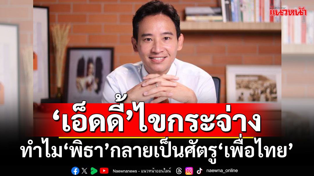 ‘เอ็ดดี้’ไขกระจ่าง!!! ทำไม‘พิธา’กลายเป็นศัตรู‘เพื่อไทย’