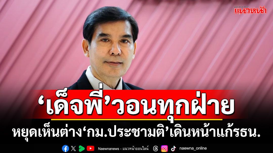 ‘เด็จพี่’วอนทุกฝ่าย!!! หยุดเห็นต่าง‘กม.ประชามติ’เดินหน้าแก้รธน.