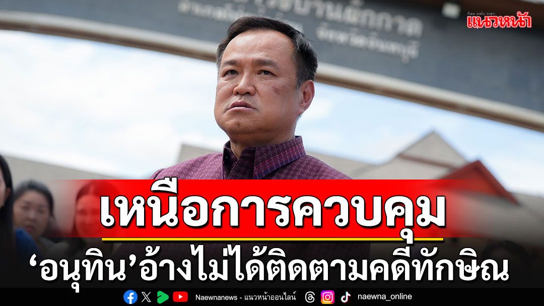 'อนุทิน'อ้างไม่ได้ติดตามคดี‘ทักษิณ-พท.’ล้มล้างฯ บอก'ไร้สัญญาณซีเรียส-อยู่เหนือการควบคุม'