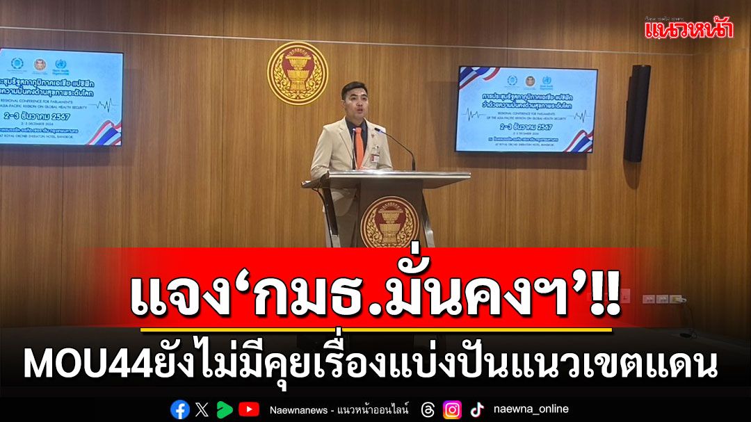 ‘หน่วยงานรัฐ’แจง‘กมธ.มั่นคงฯ' MOU44ยังไม่มีคุยเรื่องแบ่งปันแนวเขตแดน