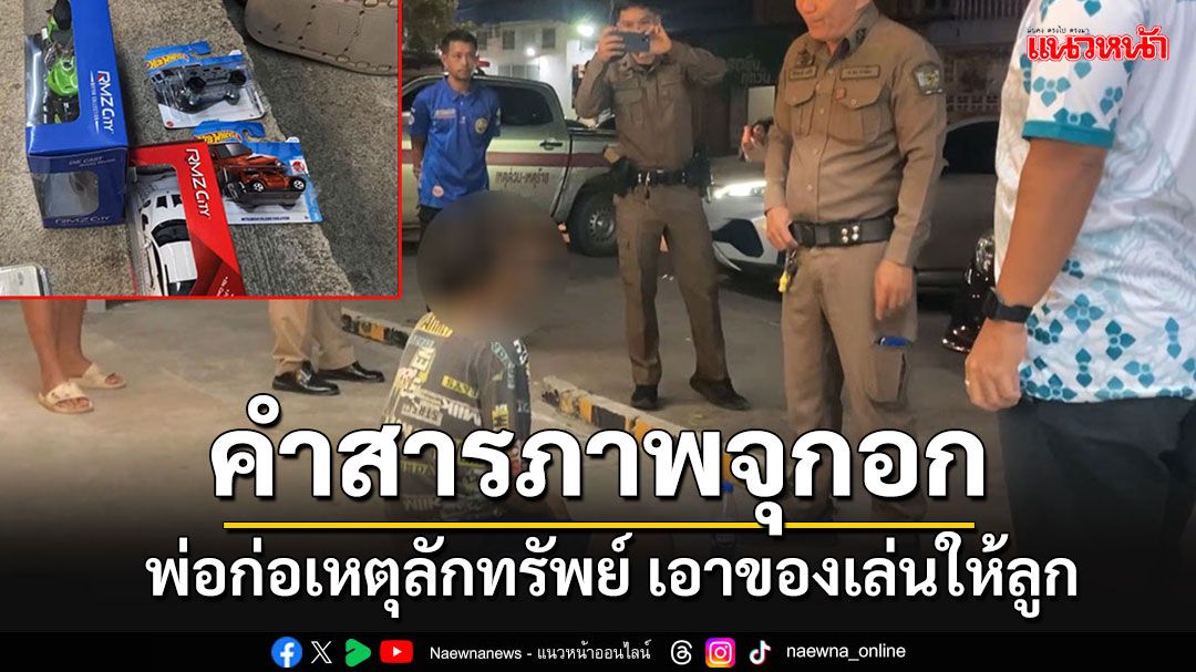 จับ'พ่อ'ก่อเหตุลักทรัพย์ คำสารภาพจุกอก จะเอาของเล่นส่งไปให้ลูก อ้างแม่เด็กเสียไปแล้ว