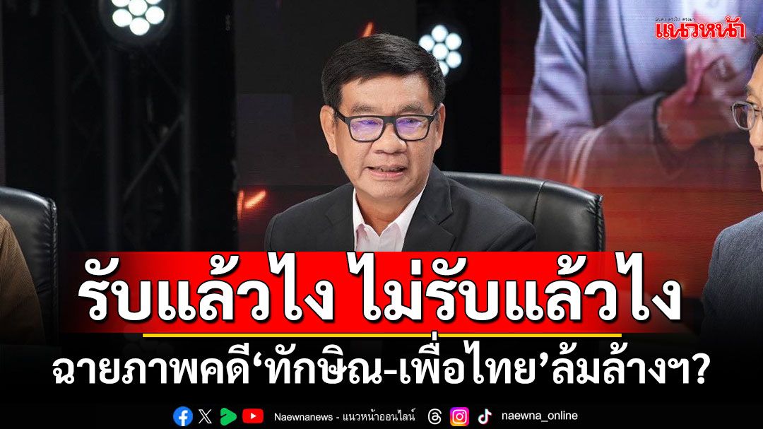 รับแล้วไง ไม่รับแล้วไง!!! ‘สมชัย’ฉายภาพ คดี‘ทักษิณ-เพื่อไทย’ล้มล้างฯ?