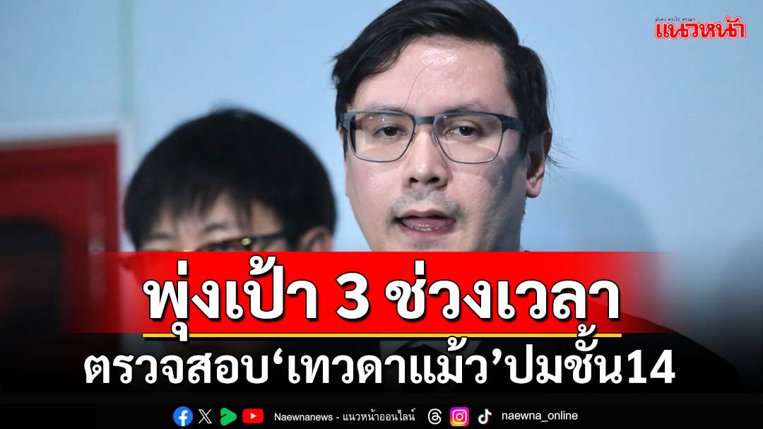 ‘กมธ.มั่นคงแห่งรัฐฯ’พุ่งเป้า 3 ช่วงเวลาตรวจสอบ‘เทวดาแม้ว’ปมชั้น14 ท้า‘ทักษิณ’เข้าแจง