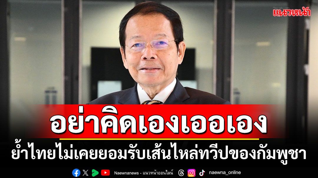 ‘นพดล’ชี้อย่าคิดเองเออเอง ย้ำไทยไม่เคยยอมรับเส้นไหล่ทวีปของกัมพูชา