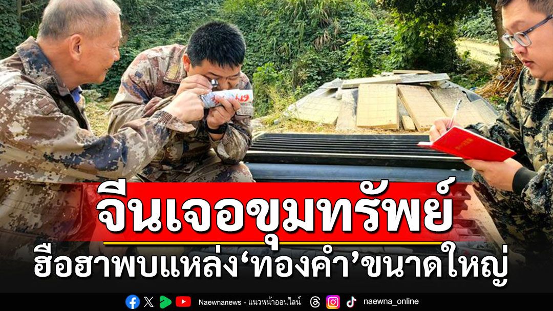 ฮือฮา!!! จีนพบแหล่ง'ทองคำ'ขนาดใหญ่ คาดปริมาณสำรองเกิน 1 พันตัน