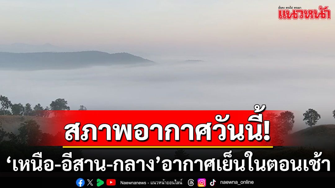 'เหนือ-อีสาน-กลาง'อากาศเย็นในตอนเช้า  'ภาคใต้'เจอฝนตกหนักถึงหนักมาก