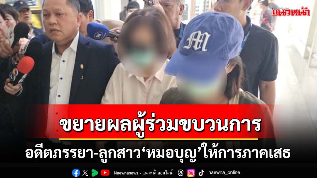 อดีตภรรยา-ลูกสาว‘หมอบุญ’ให้การภาคเสธ เตรียมขยายผลผู้ร่วมขบวนการ