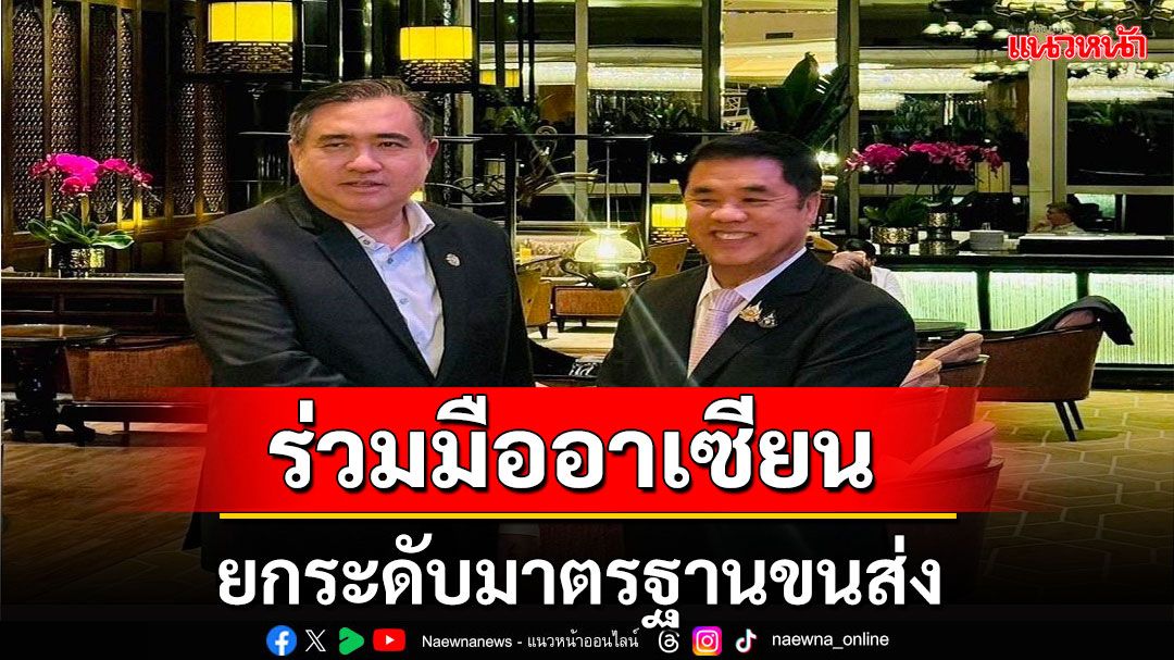 ‘สุริยะ’ร่วมมืออาเซียนยกระดับมาตรฐานการขนส่งในภูมิภาคที่ทันสมัย ปลอดภัย และยั่งยืน  