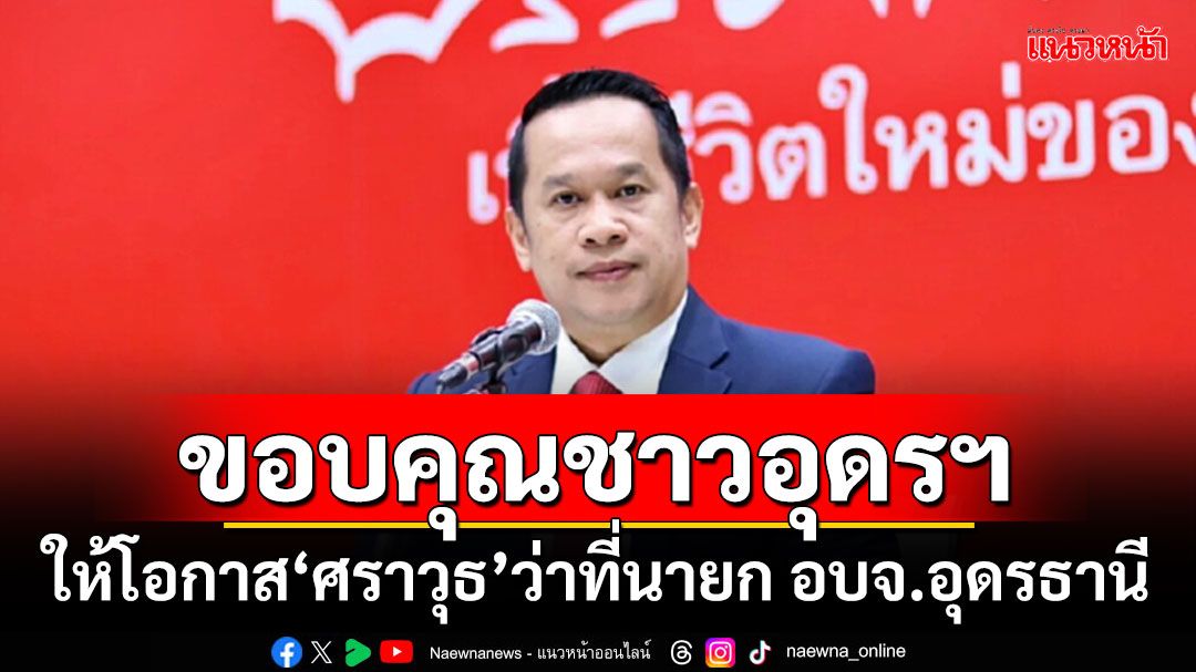 'อนุสรณ์'ขอบคุณชาวอุดรฯ ให้โอกาส'ศราวุธ'ว่าที่นายก อบจ.อุดรธานี